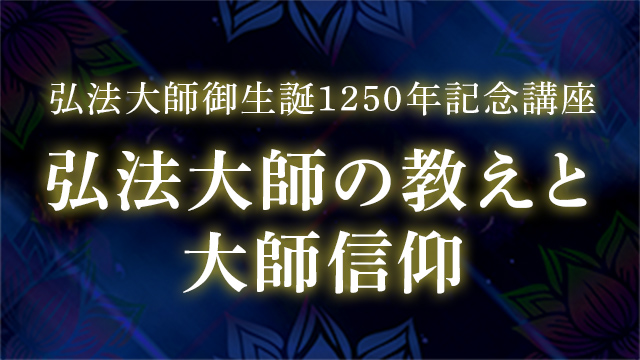 弘法大師御生誕1250年記念講座 弘法大師の教えと大師信仰